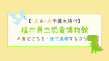 【7歳＆4歳子連れ旅行】福井県立恐竜博物館の見どころを一度で満喫するコツ